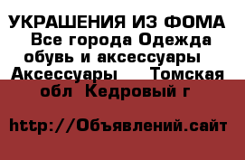 УКРАШЕНИЯ ИЗ ФОМА - Все города Одежда, обувь и аксессуары » Аксессуары   . Томская обл.,Кедровый г.